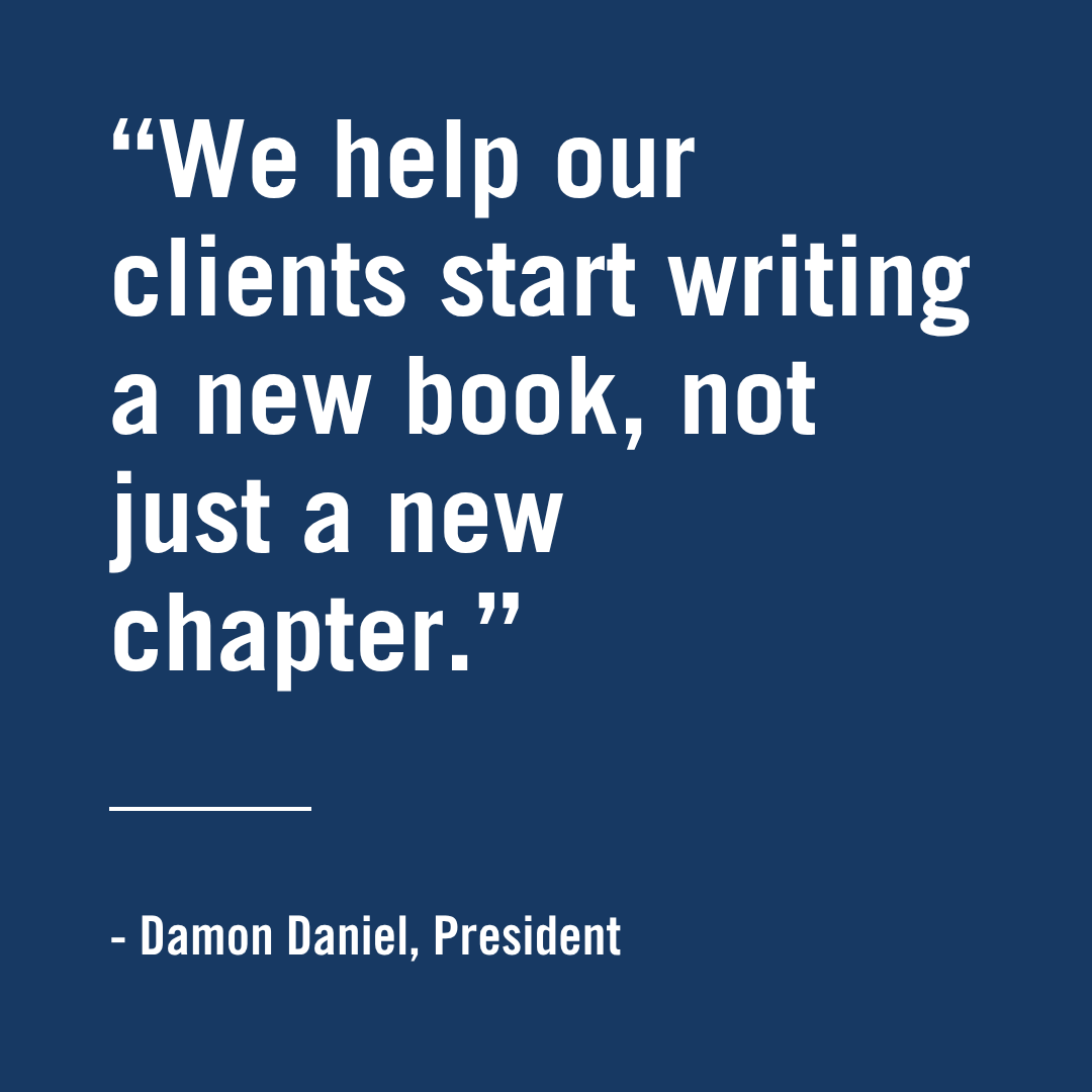 "We help our clients start writing a new book, not just a new chapter." - Damon Daniel, President