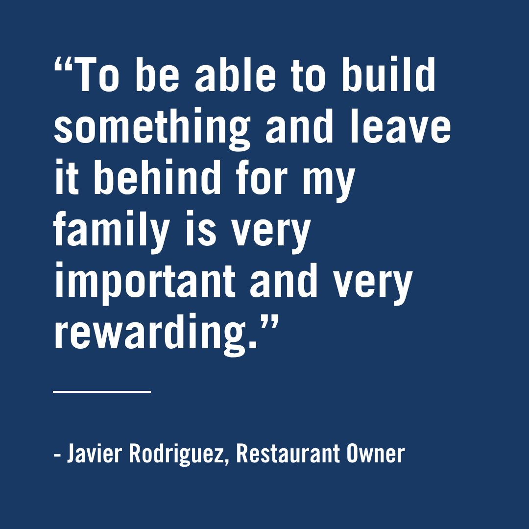 "To be able to build something and leave it behind for my family is very impo0rtant and very rewarding." - Javier Rodriguez, Restaurant Owner