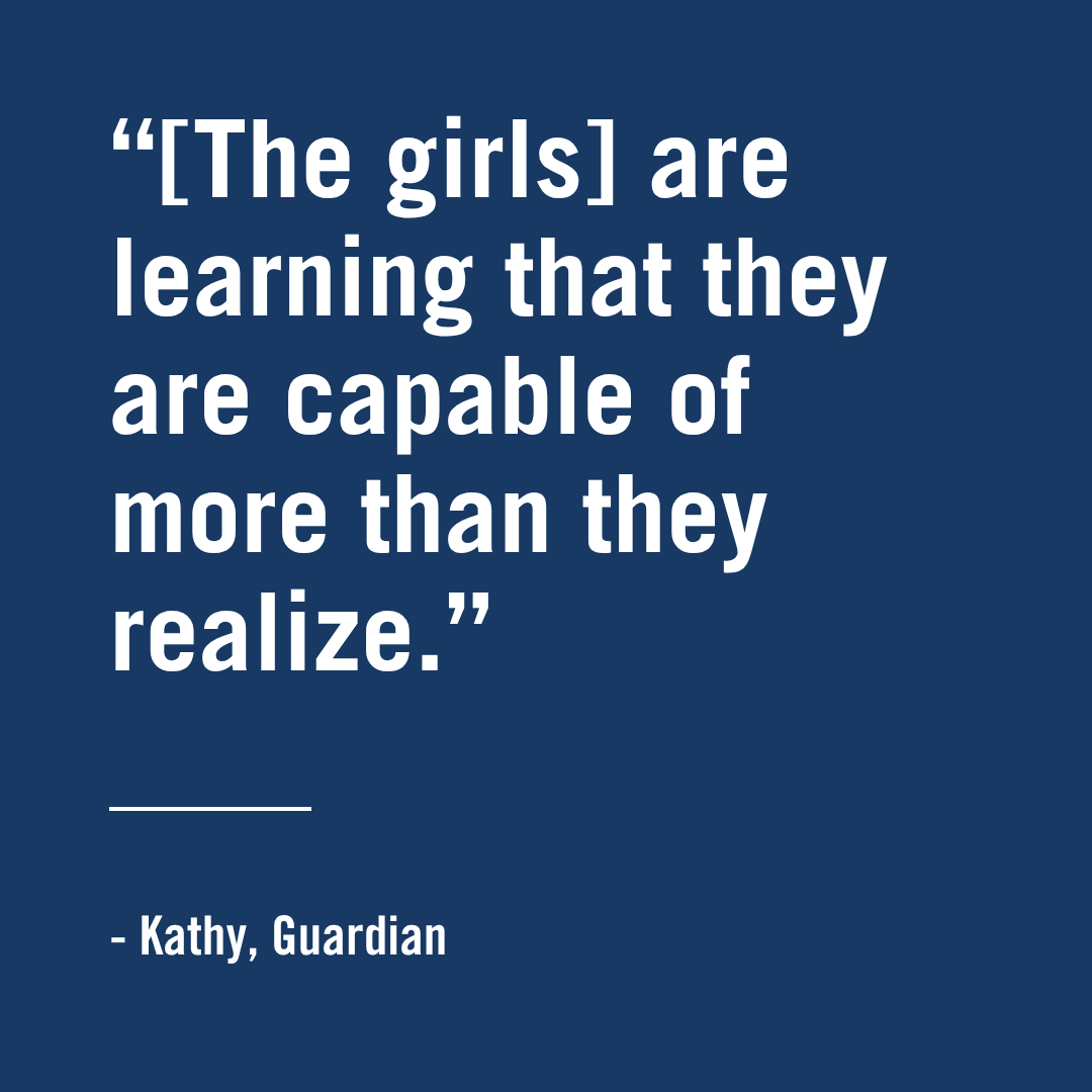 "[The girls] are learning that they are capable of more tham they realize." - Kathy, Guardian