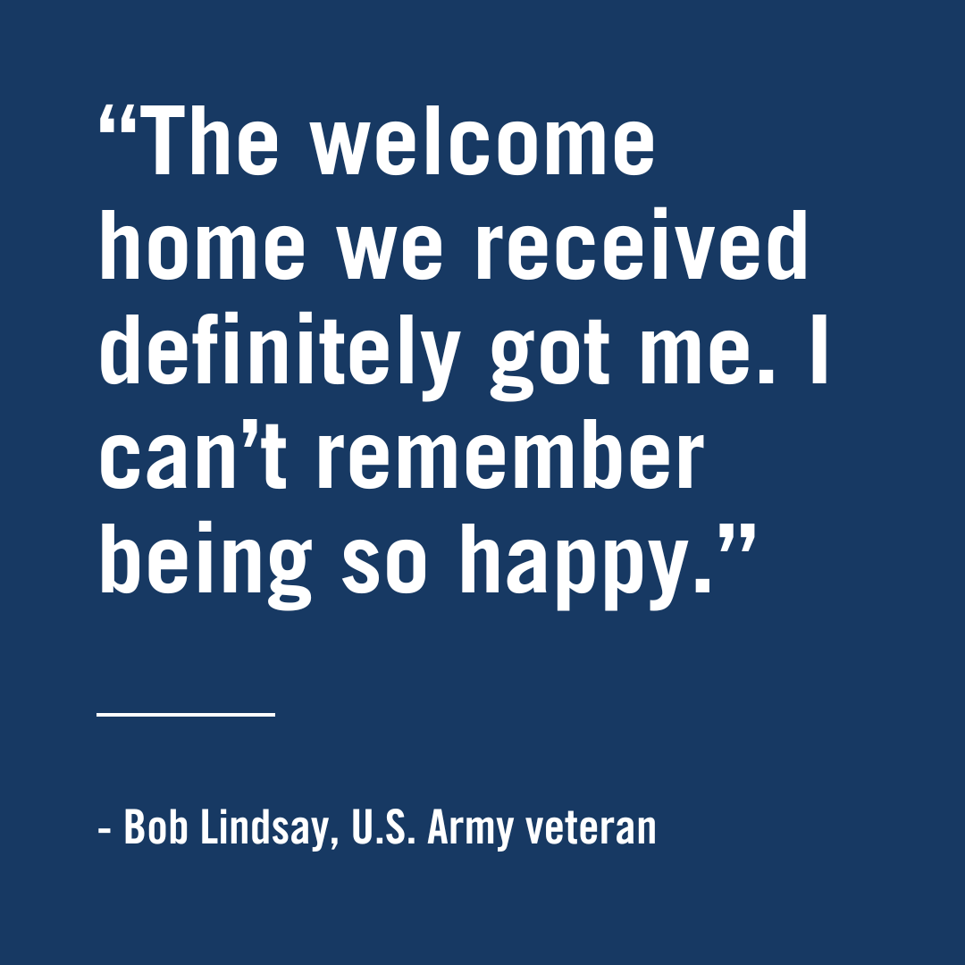 "The welcome home we received definitely got me. I can't remember being so happy." - Bob Lindsay, U.S. Army Veteran, honor flight